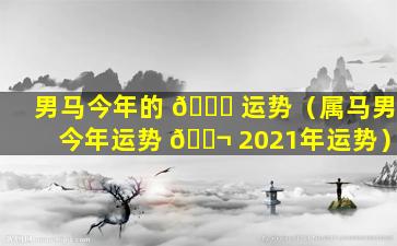 男马今年的 🐋 运势（属马男今年运势 🐬 2021年运势）